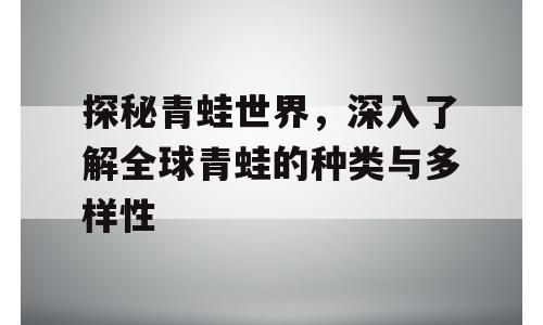 探秘青蛙世界，深入了解全球青蛙的种类与多样性