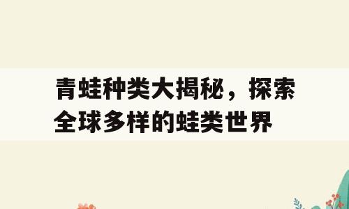 青蛙种类大揭秘，探索全球多样的蛙类世界