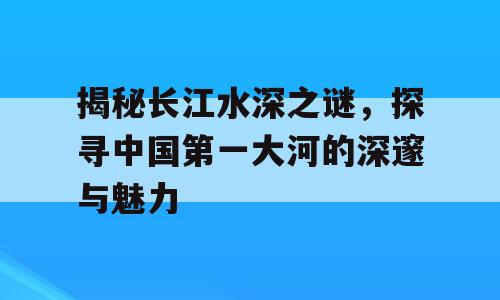 揭秘长江水深之谜，探寻中国第一大河的深邃与魅力