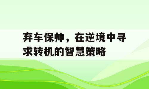 弃车保帅，在逆境中寻求转机的智慧策略