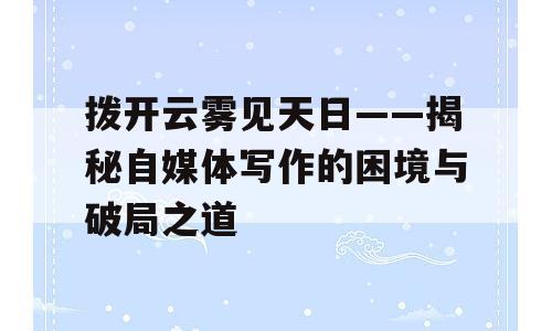 拨开云雾见天日——揭秘自媒体写作的困境与破局之道