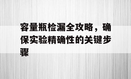 容量瓶检漏全攻略，确保实验精确性的关键步骤