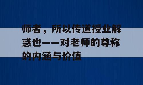 师者，所以传道授业解惑也——对老师的尊称的内涵与价值
