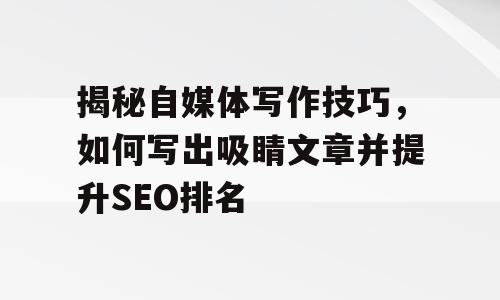 揭秘自媒体写作技巧，如何写出吸睛文章并提升SEO排名