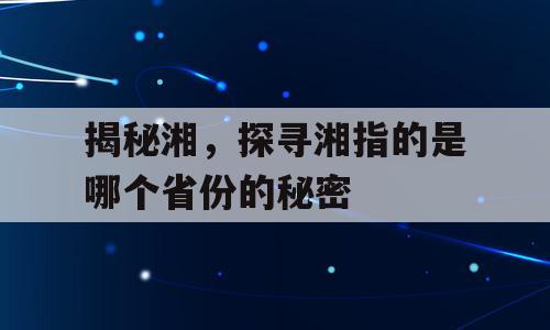 揭秘湘，探寻湘指的是哪个省份的秘密