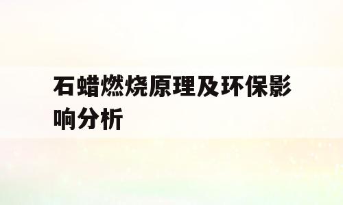 石蜡燃烧原理及环保影响分析