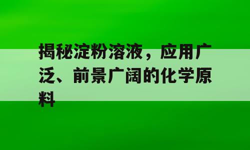 揭秘淀粉溶液，应用广泛、前景广阔的化学原料