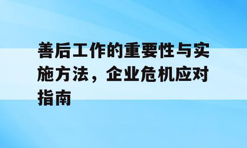 善后工作的重要性与实施方法，企业危机应对指南