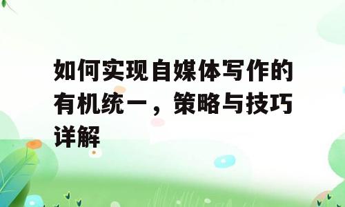 如何实现自媒体写作的有机统一，策略与技巧详解