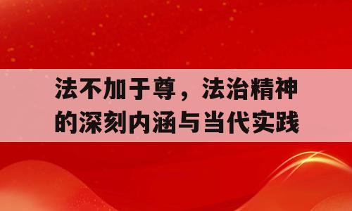 法不加于尊，法治精神的深刻内涵与当代实践