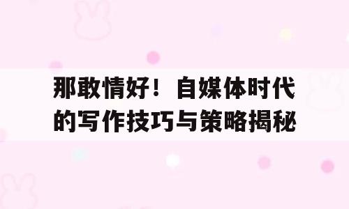 那敢情好！自媒体时代的写作技巧与策略揭秘