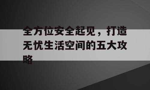 全方位安全起见，打造无忧生活空间的五大攻略
