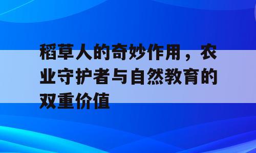 稻草人的奇妙作用，农业守护者与自然教育的双重价值