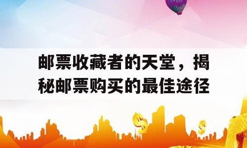 邮票收藏者的天堂，揭秘邮票购买的最佳途径