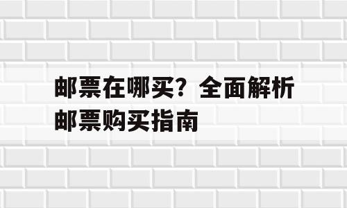 邮票在哪买？全面解析邮票购买指南