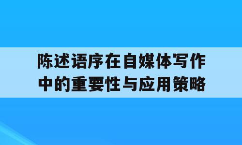 陈述语序在自媒体写作中的重要性与应用策略