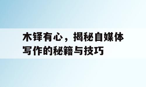 木铎有心，揭秘自媒体写作的秘籍与技巧
