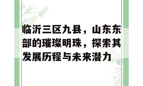临沂三区九县，山东东部的璀璨明珠，探索其发展历程与未来潜力