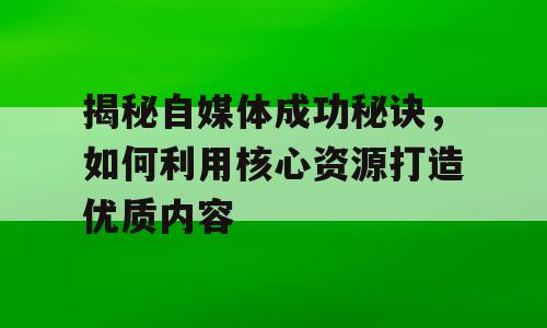 揭秘自媒体成功秘诀，如何利用核心资源打造优质内容