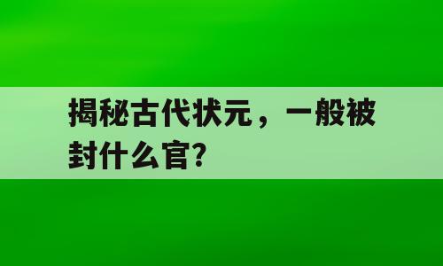 揭秘古代状元，一般被封什么官？
