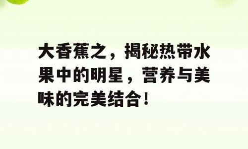 大香蕉之，揭秘热带水果中的明星，营养与美味的完美结合！