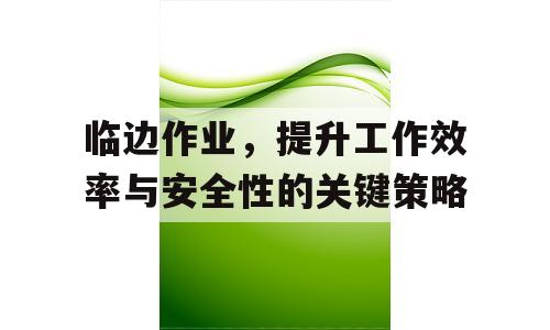 临边作业，提升工作效率与安全性的关键策略