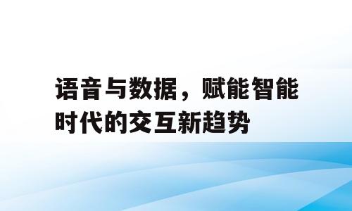 语音与数据，赋能智能时代的交互新趋势