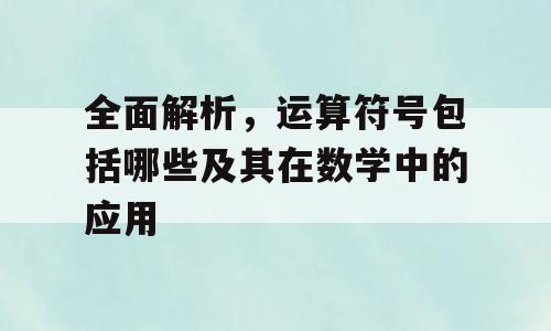 全面解析，运算符号包括哪些及其在数学中的应用