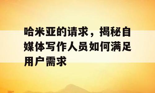 哈米亚的请求，揭秘自媒体写作人员如何满足用户需求