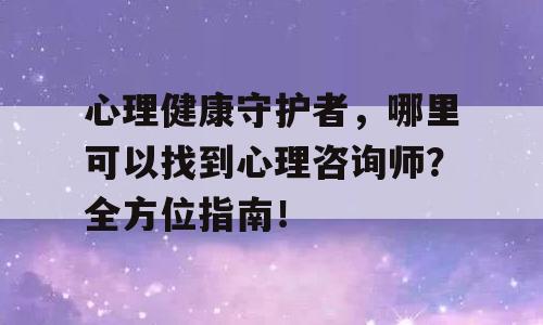 心理健康守护者，哪里可以找到心理咨询师？全方位指南！
