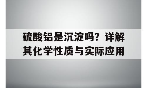 硫酸铝是沉淀吗？详解其化学性质与实际应用