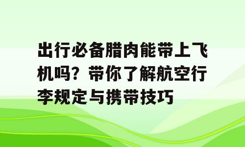 出行必备腊肉能带上飞机吗？带你了解航空行李规定与携带技巧