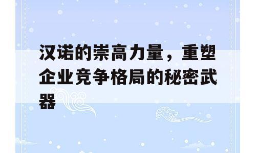 汉诺的崇高力量，重塑企业竞争格局的秘密武器