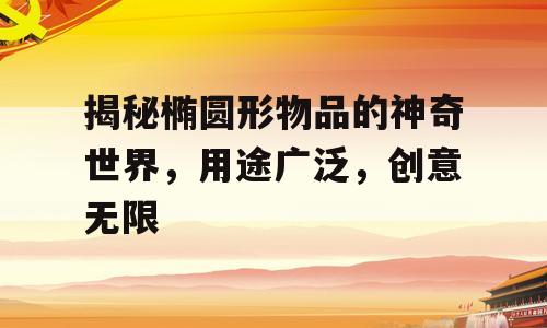 揭秘椭圆形物品的神奇世界，用途广泛，创意无限