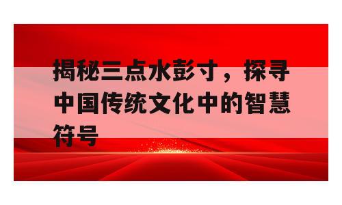 揭秘三点水彭寸，探寻中国传统文化中的智慧符号