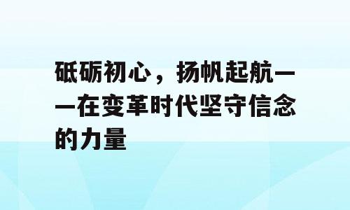 砥砺初心，扬帆起航——在变革时代坚守信念的力量