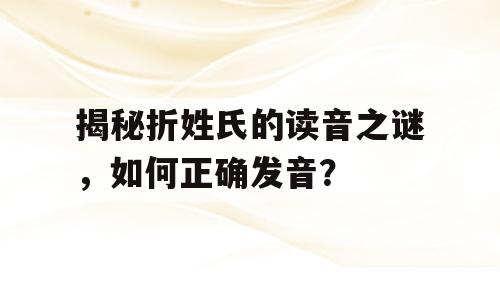 揭秘折姓氏的读音之谜，如何正确发音？
