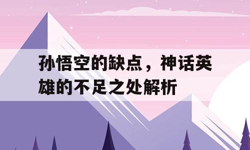 孙悟空的缺点，神话英雄的不足之处解析