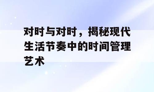 对时与对时，揭秘现代生活节奏中的时间管理艺术