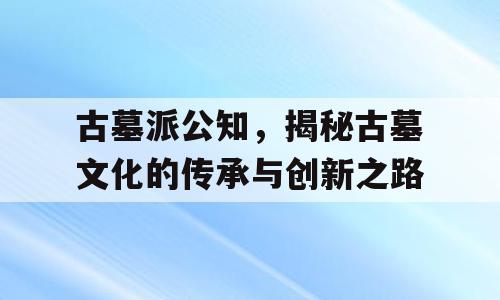 古墓派公知，揭秘古墓文化的传承与创新之路