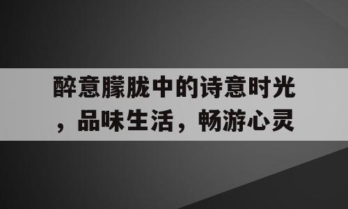 醉意朦胧中的诗意时光，品味生活，畅游心灵