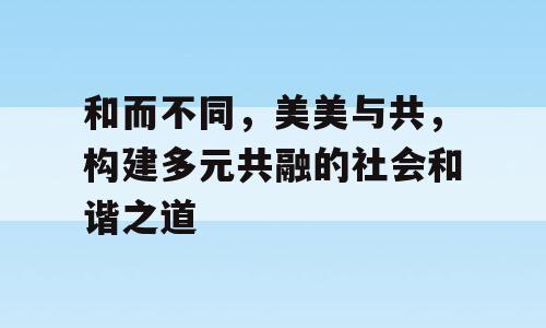 和而不同，美美与共，构建多元共融的社会和谐之道