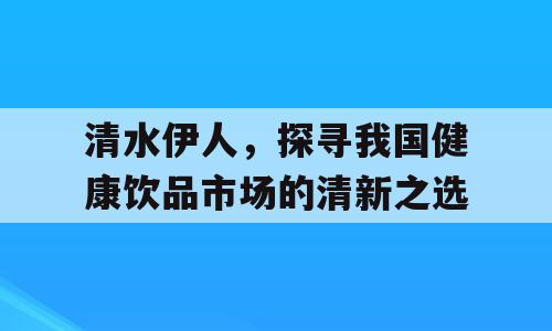 清水伊人，探寻我国健康饮品市场的清新之选