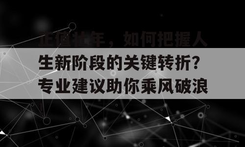 正值壮年，如何把握人生新阶段的关键转折？专业建议助你乘风破浪！