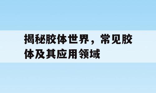 揭秘胶体世界，常见胶体及其应用领域