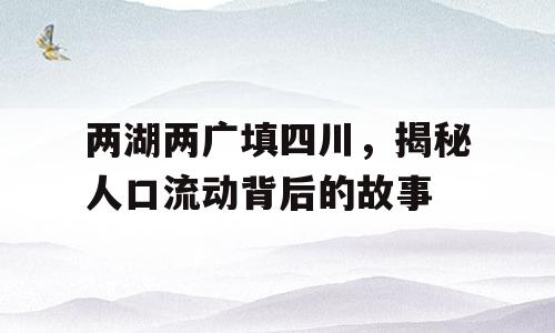 两湖两广填四川，揭秘人口流动背后的故事