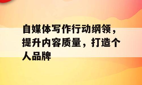 自媒体写作行动纲领，提升内容质量，打造个人品牌