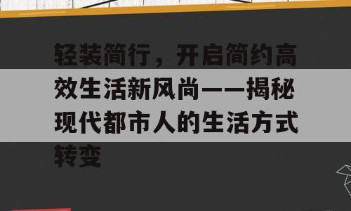 轻装简行，开启简约高效生活新风尚——揭秘现代都市人的生活方式转变