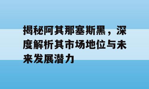 揭秘阿其那塞斯黑，深度解析其市场地位与未来发展潜力