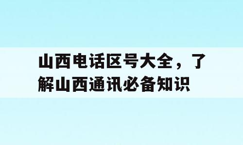 山西电话区号大全，了解山西通讯必备知识